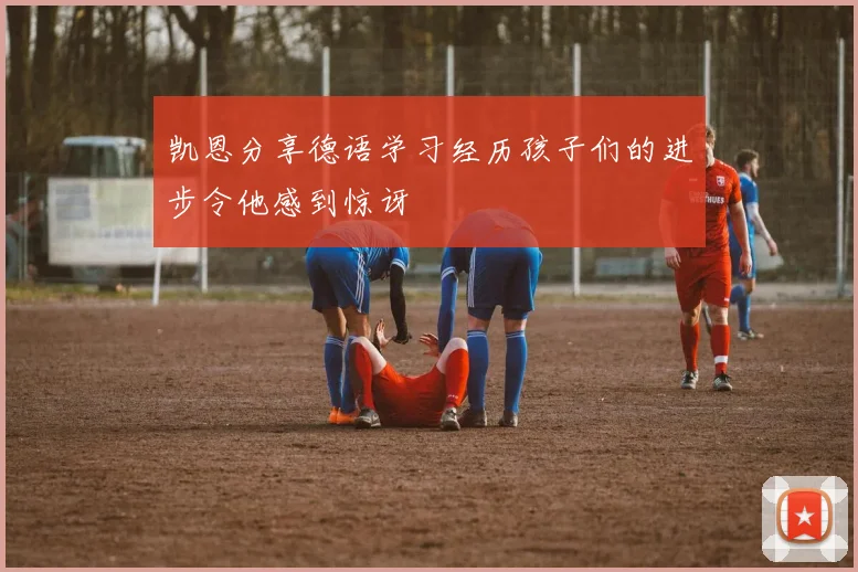 凯恩分享德语学习经历孩子们的进步令他感到惊讶