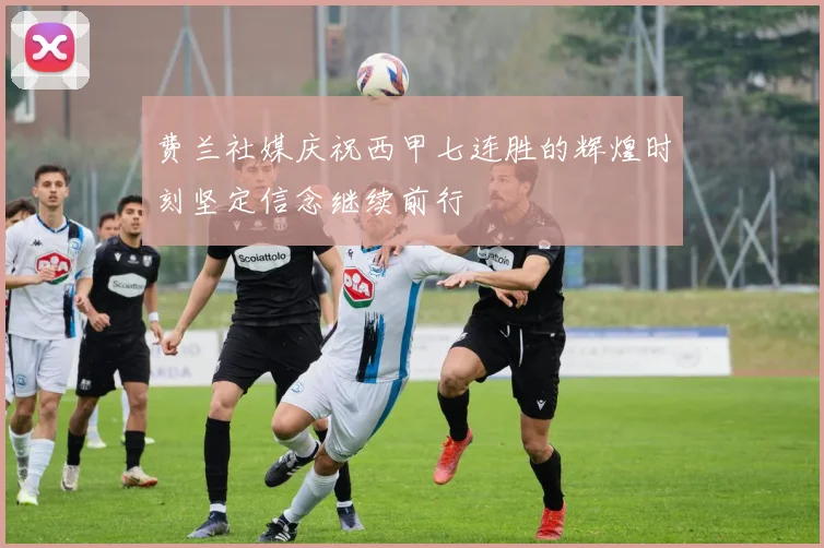 费兰社媒庆祝西甲七连胜的辉煌时刻坚定信念继续前行