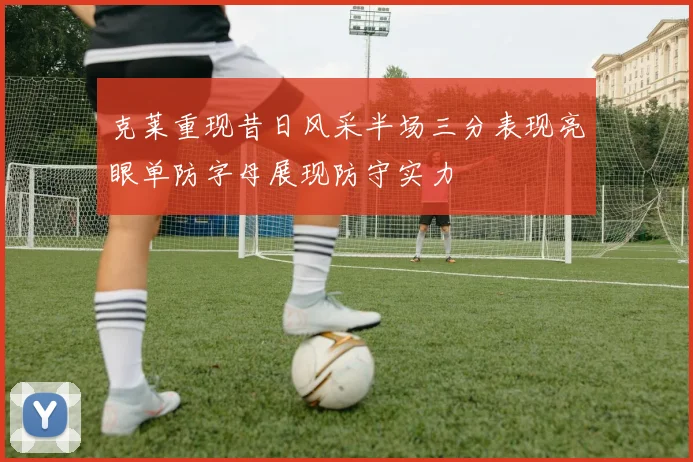 克莱重现昔日风采半场三分表现亮眼单防字母展现防守实力