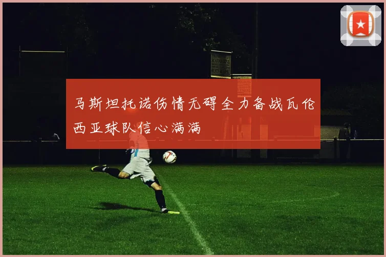 马斯坦托诺伤情无碍全力备战瓦伦西亚球队信心满满
