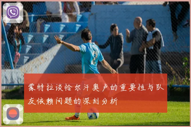 蒙特拉谈恰尔汗奥卢的重要性与队友依赖问题的深刻分析
