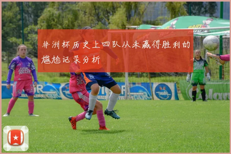 非洲杯历史上四队从未赢得胜利的尴尬记录分析