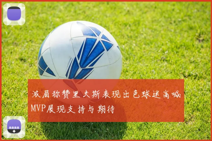 浓眉称赞里夫斯表现出色球迷高喊MVP展现支持与期待