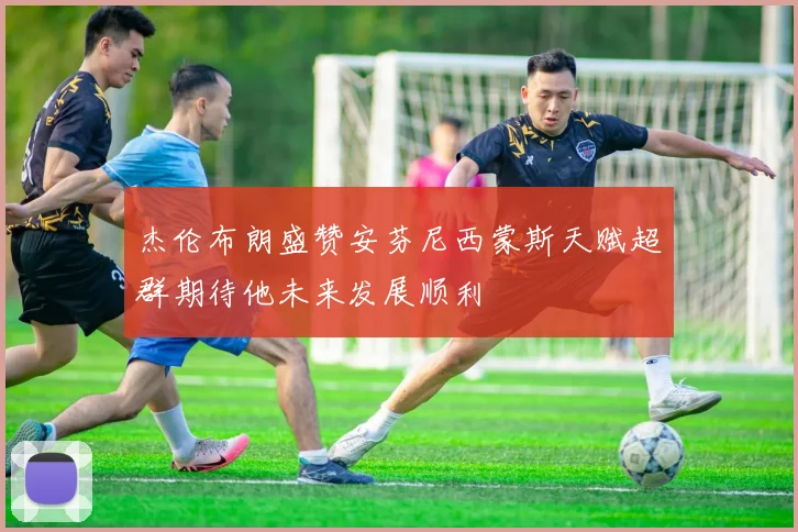 杰伦布朗盛赞安芬尼西蒙斯天赋超群期待他未来发展顺利