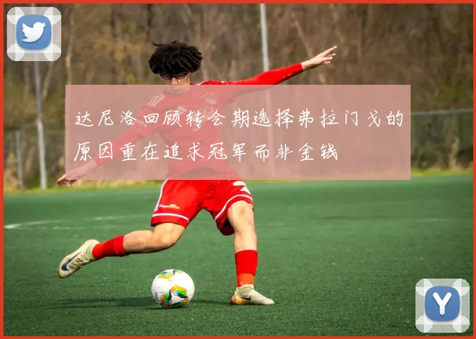 达尼洛回顾转会期选择弗拉门戈的原因重在追求冠军而非金钱