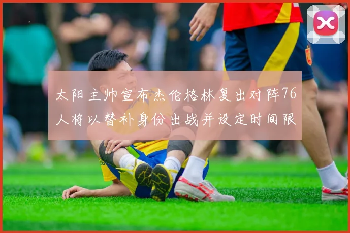 太阳主帅宣布杰伦格林复出对阵76人将以替补身份出战并设定时间限制