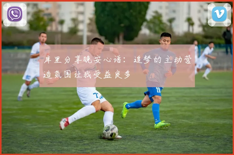 库里分享晚安心语：追梦的主动营造氛围让我受益良多