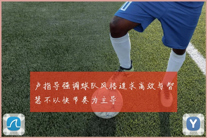卢指导强调球队风格追求高效与智慧不以快节奏为主导