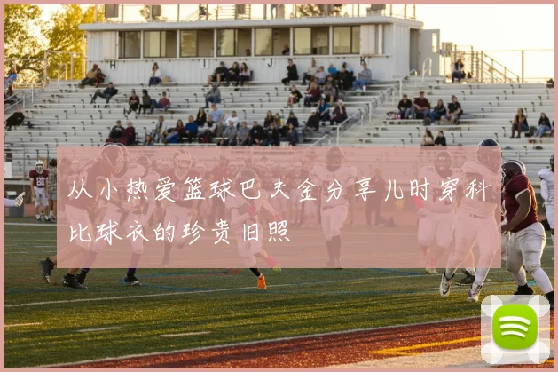 从小热爱篮球巴夫金分享儿时穿科比球衣的珍贵旧照