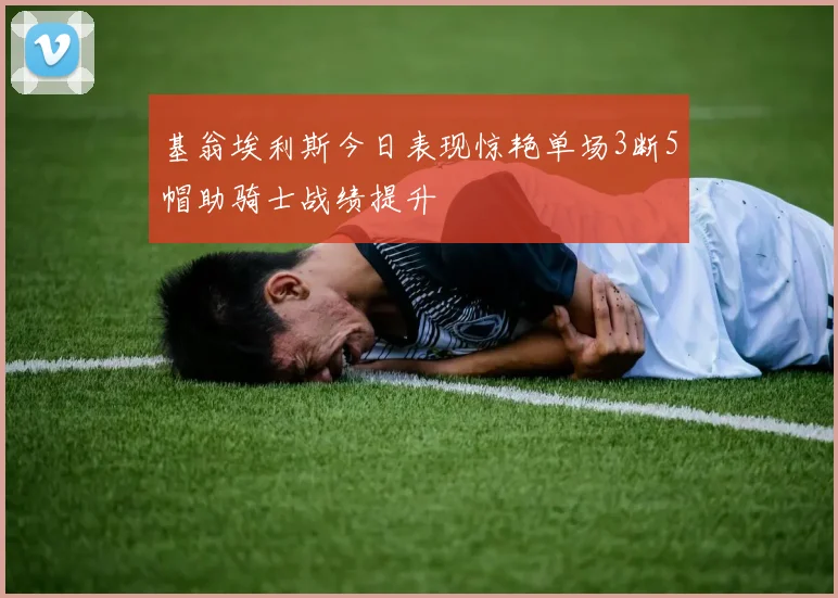 基翁埃利斯今日表现惊艳单场3断5帽助骑士战绩提升