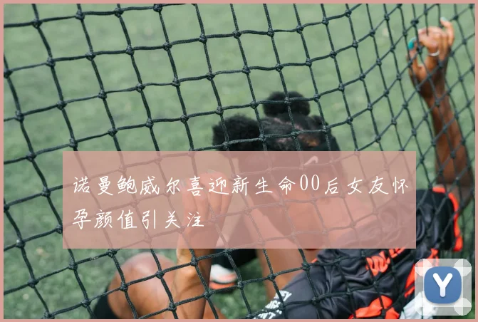 诺曼鲍威尔喜迎新生命00后女友怀孕颜值引关注