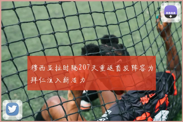 穆西亚拉时隔207天重返首发阵容为拜仁注入新活力