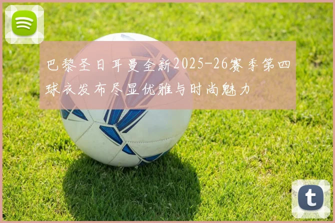 巴黎圣日耳曼全新2025-26赛季第四球衣发布尽显优雅与时尚魅力