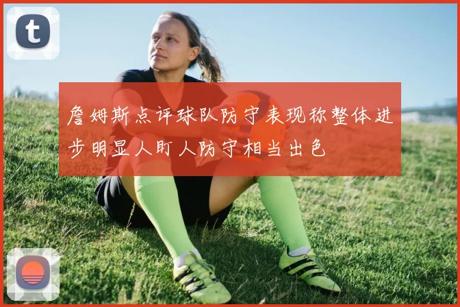 詹姆斯点评球队防守表现称整体进步明显人盯人防守相当出色
