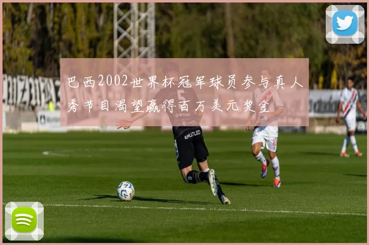 巴西2002世界杯冠军球员参与真人秀节目渴望赢得百万美元奖金