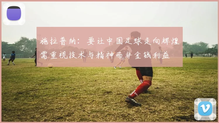 施拉普纳：要让中国足球走向辉煌需重视技术与精神而非金钱利益