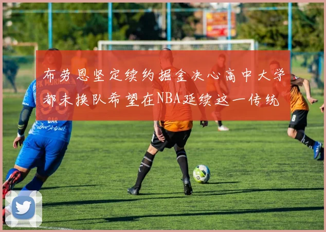 布劳恩坚定续约掘金决心高中大学都未换队希望在NBA延续这一传统