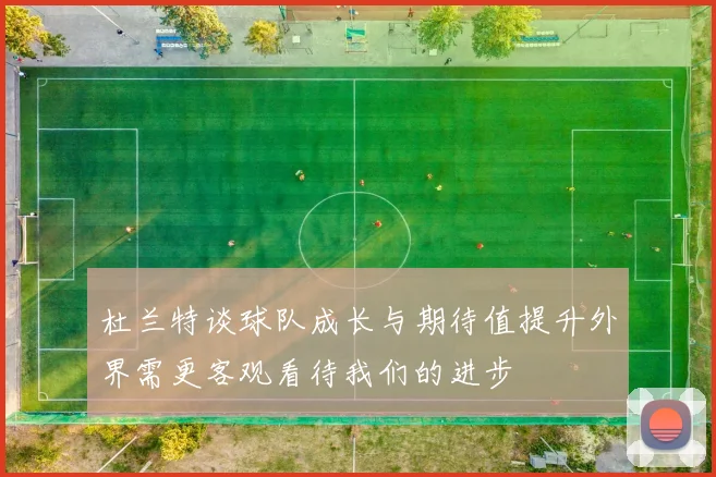 杜兰特谈球队成长与期待值提升外界需更客观看待我们的进步