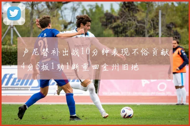 卢尼替补出战10分钟表现不俗贡献4分5板1助1断重回金州旧地