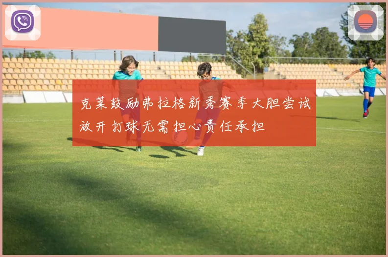 克莱鼓励弗拉格新秀赛季大胆尝试放开打球无需担心责任承担