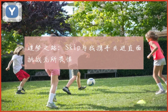 追梦之路：Skip与我携手共进直面挑战无所畏惧