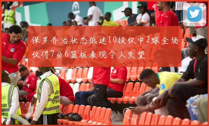 保罗乔治状态低迷10投仅中2球全场仅得7分6篮板表现令人失望