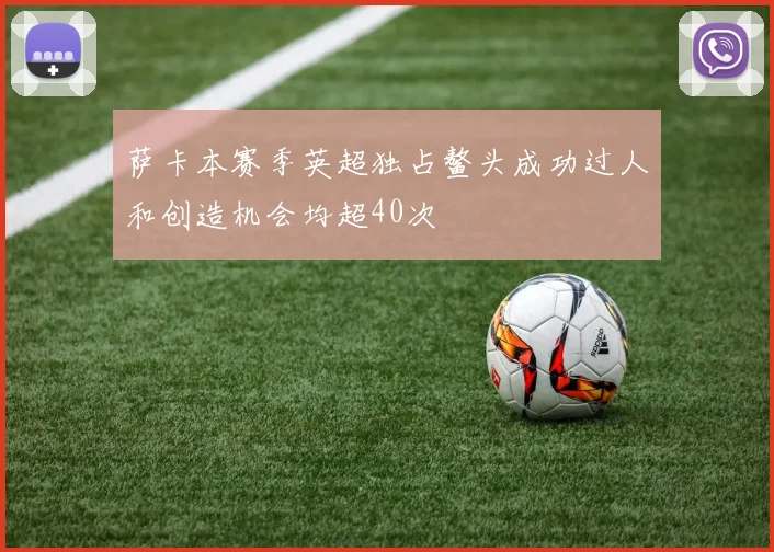 萨卡本赛季英超独占鳌头成功过人和创造机会均超40次