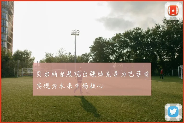 贝尔纳尔展现出强劲竞争力巴萨将其视为未来中场核心