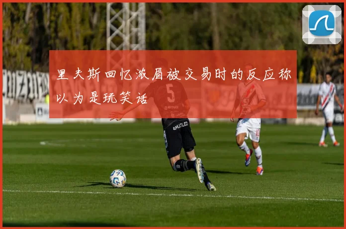 里夫斯回忆浓眉被交易时的反应称以为是玩笑话
