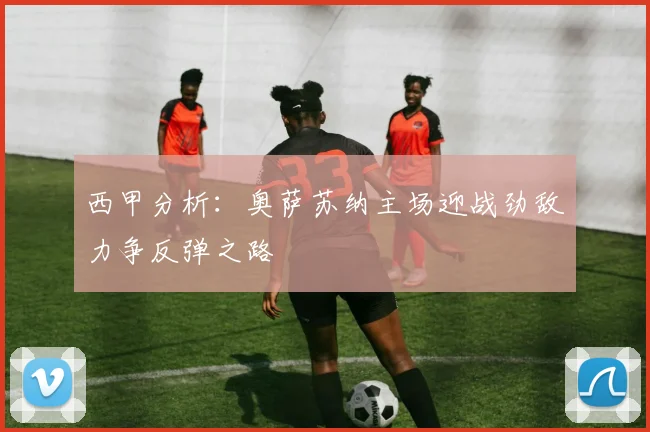 西甲分析：奥萨苏纳主场迎战劲敌力争反弹之路