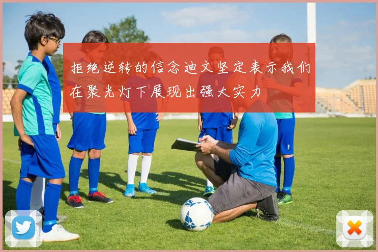 拒绝逆转的信念迪文坚定表示我们在聚光灯下展现出强大实力