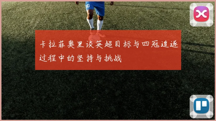 卡拉菲奥里谈英超目标与四冠追逐过程中的坚持与挑战