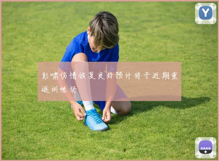 彭啸伤情恢复良好预计将于近期重返训练场