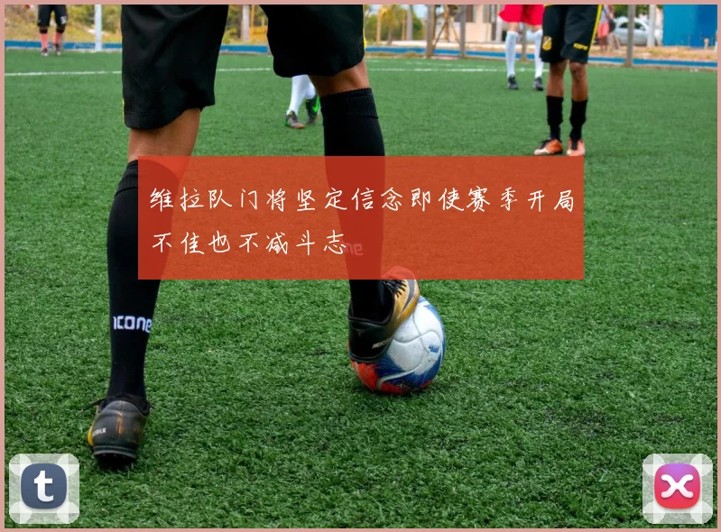 维拉队门将坚定信念即使赛季开局不佳也不减斗志