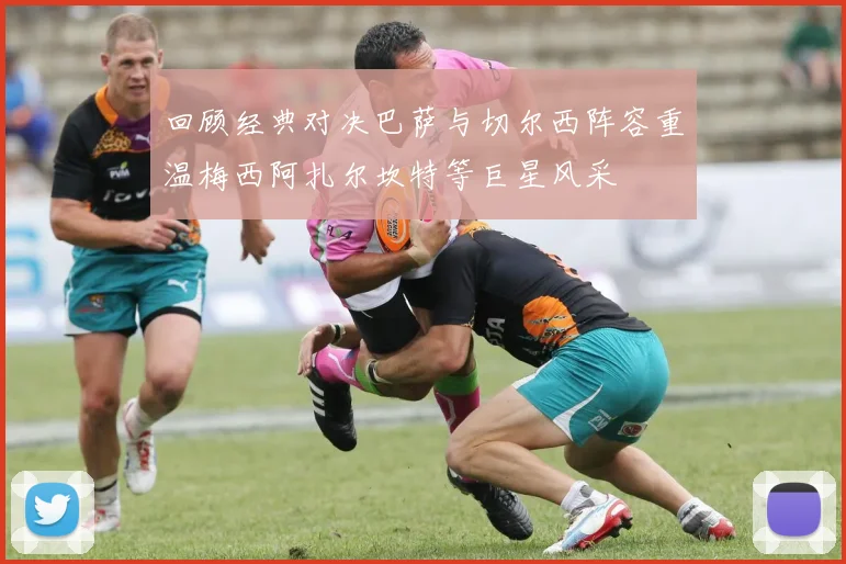 回顾经典对决巴萨与切尔西阵容重温梅西阿扎尔坎特等巨星风采