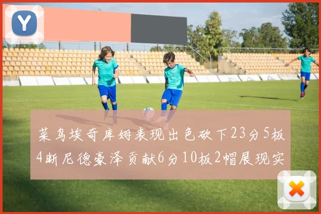 菜鸟埃奇库姆表现出色砍下23分5板4断尼德豪泽贡献6分10板2帽展现实力