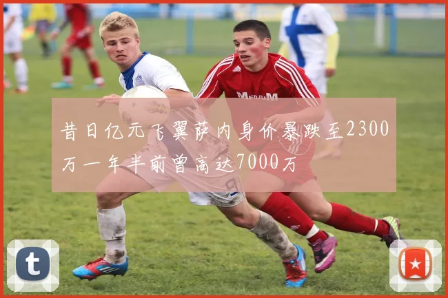 昔日亿元飞翼萨内身价暴跌至2300万一年半前曾高达7000万