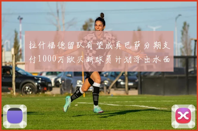 拉什福德留队有望成真巴萨分期支付1000万欧买断球员计划浮出水面