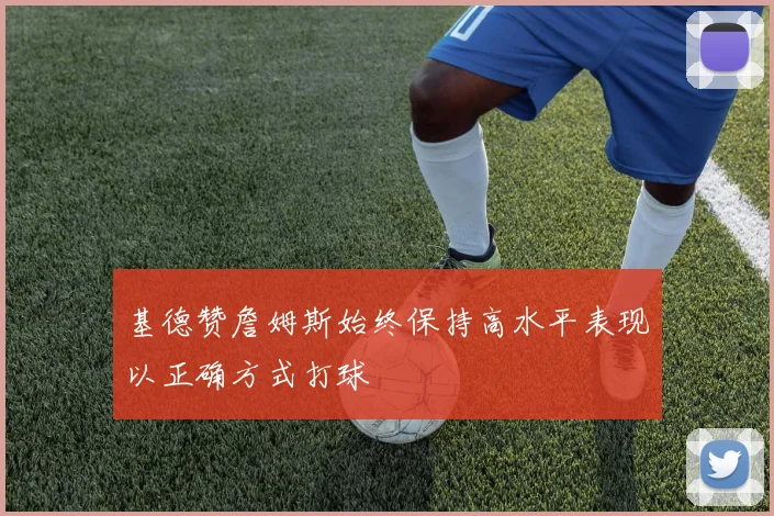 基德赞詹姆斯始终保持高水平表现以正确方式打球