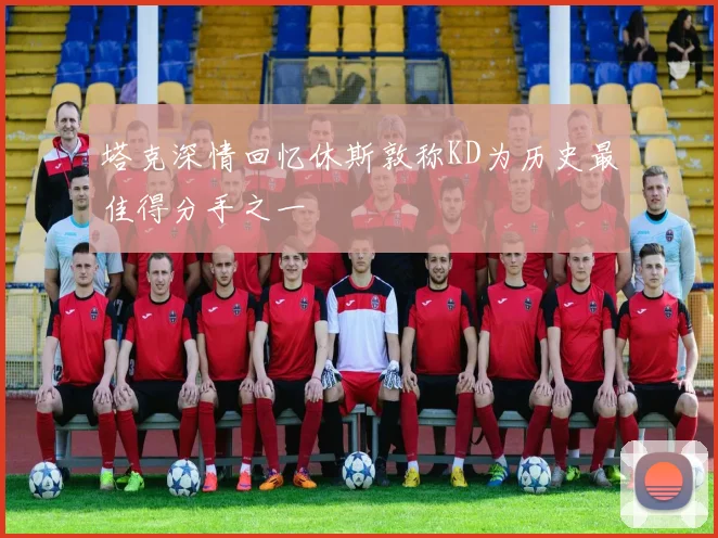 塔克深情回忆休斯敦称KD为历史最佳得分手之一