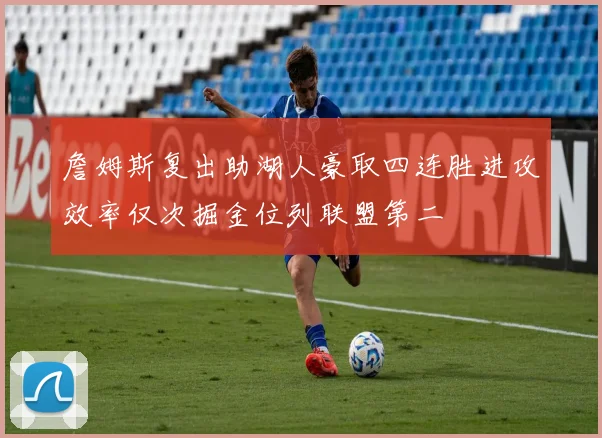 詹姆斯复出助湖人豪取四连胜进攻效率仅次掘金位列联盟第二