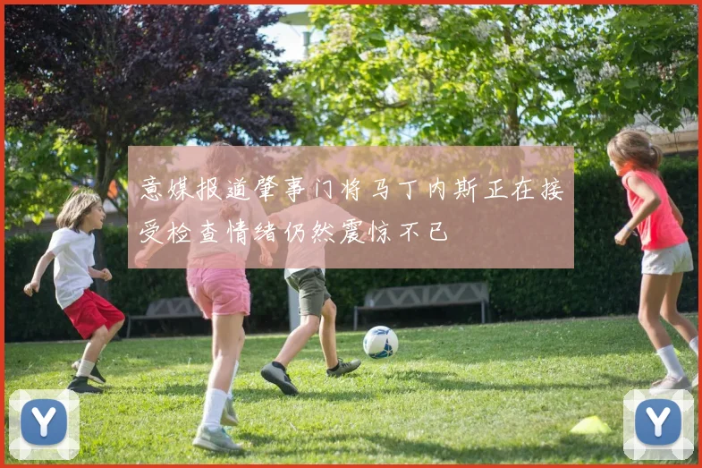 意媒报道肇事门将马丁内斯正在接受检查情绪仍然震惊不已
