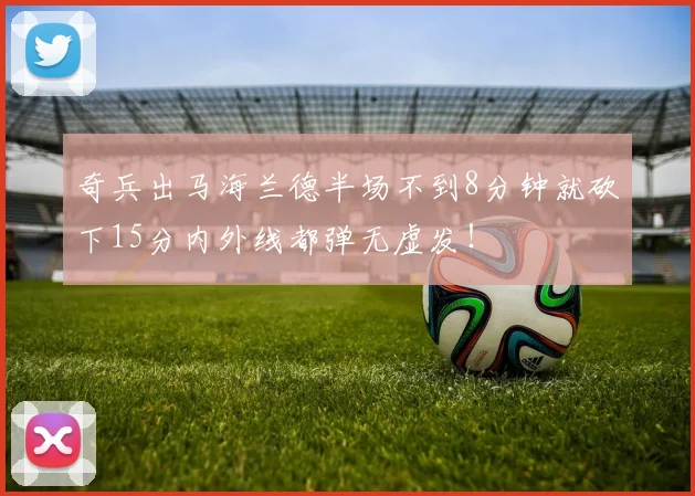 奇兵出马海兰德半场不到8分钟就砍下15分内外线都弹无虚发！