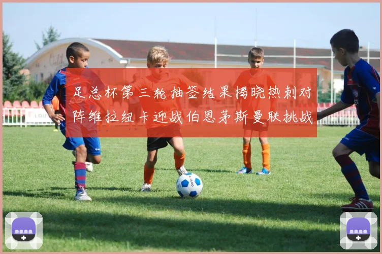 足总杯第三轮抽签结果揭晓热刺对阵维拉纽卡迎战伯恩茅斯曼联挑战布莱顿