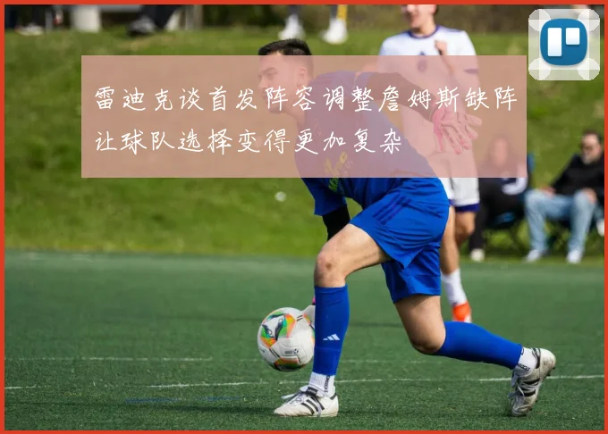 雷迪克谈首发阵容调整詹姆斯缺阵让球队选择变得更加复杂