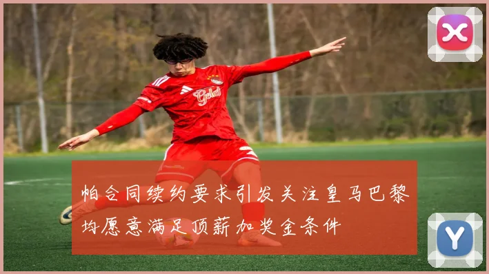 帕合同续约要求引发关注皇马巴黎均愿意满足顶薪加奖金条件