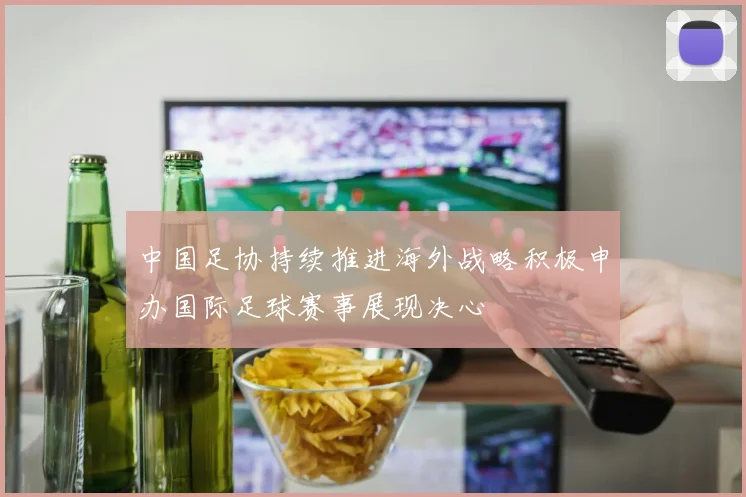中国足协持续推进海外战略积极申办国际足球赛事展现决心