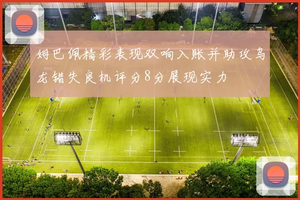 姆巴佩精彩表现双响入账并助攻乌龙错失良机评分8分展现实力