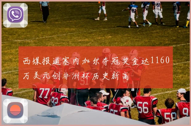 西媒报道塞内加尔夺冠奖金达1160万美元创非洲杯历史新高